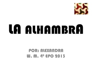 LA ALHAMBRA
   POR: ALEXANDRA
  W. M. 4º EPO 2013
 