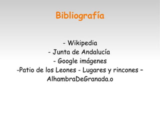 Bibliografía 
- Wikipedia 
- Junta de Andalucía 
- Google imágenes 
-Patio de los Leones - Lugares y rincones – 
AlhambraDeGranada.o 
 