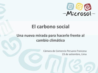 El carbono social Una nueva mirada para hacerle frente al cambio climático 
Cámara de Comercio Peruano Francesa 
23 de setiembre, Lima  