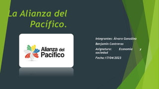 La Alianza del
Pacífico.
Integrantes: Álvaro González
Benjamín Contreras
Asignatura: Economía y
sociedad
Fecha:17/04/2023
 