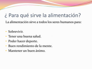 ¿ Para qué sirve la alimentación?
La alimentación sirve a todos los seres humanos para:

• Sobrevivir.
• Tener una buena salud.
• Poder hacer deporte.
• Buen rendimiento de la mente.
• Mantener un buen ánimo.
 