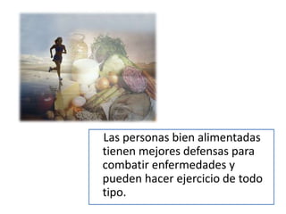 Las personas bien alimentadas
tienen mejores defensas para
combatir enfermedades y
pueden hacer ejercicio de todo
tipo.
