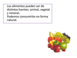 Los alimentos pueden ser de
distintas fuentes: animal, vegetal
y mineral.
Podemos consumirlos en forma
natural.
 
