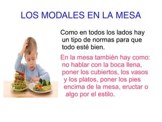 LOS MODALES EN LA MESA
       Como en todos los lados hay
       un tipo de normas para que
       todo esté bien.
       En la mesa también hay como:
       no hablar con la boca llena,
       poner los cubiertos, los vasos
        y los platos, poner los pies
        encima de la mesa, eructar o
         algo por el estilo.
 