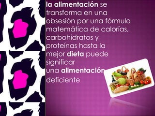 la alimentación se
transforma en una
obsesión por una fórmula
matemática de calorías,
carbohidratos y
proteínas hasta la
mejor dieta puede
significar
una alimentación
deficiente
 