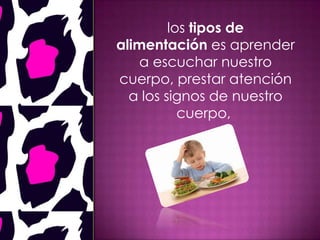 los tipos de
alimentación es aprender
a escuchar nuestro
cuerpo, prestar atención
a los signos de nuestro
cuerpo,
 