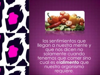 los sentimientos que
llegan a nuestra mente y
que nos dicen no
solamente cuando
tenemos que comer sino
cual es elalimento que
nuestro organismo
requiere.
 