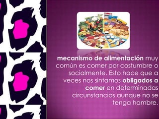 mecanismo de alimentación muy
común es comer por costumbre o
socialmente. Esto hace que a
veces nos sintamos obligados a
comer en determinadas
circunstancias aunque no se
tenga hambre.
 