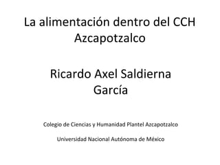 La alimentación dentro del CCH
         Azcapotzalco

     Ricardo Axel Saldierna
             García

   Colegio de Ciencias y Humanidad Plantel Azcapotzalco

        Universidad Nacional Autónoma de México
 