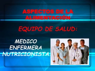 ASPECTOS DE LA
ALIMENTACIÓN
EQUIPO DE SALUD:
MEDICO
ENFERMERA
NUTRICIONISTA
 