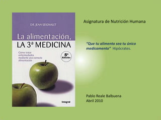 Asignatura de Nutrición Humana “Que tu alimento sea tu único medicamento”  Hipócrates. Pablo Reale Balbuena Abril 2010 