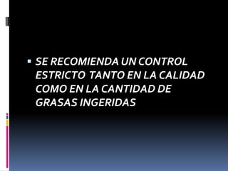  SE RECOMIENDA UN CONTROL

ESTRICTO TANTO EN LA CALIDAD
COMO EN LA CANTIDAD DE
GRASAS INGERIDAS

 