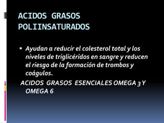 ACIDOS GRASOS
POLIINSATURADOS
 Ayudan a reducir el colesterol total y los
niveles de triglicéridos en sangre y reducen
el riesgo de la formación de trombos y
coágulos.

ACIDOS GRASOS ESENCIALES OMEGA 3 Y
OMEGA 6

 