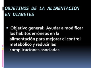 OBJETIVOS DE LA ALIMENTACIÓN
EN DIABETES
 Objetivo general: Ayudar a modificar

los hábitos erróneos en la
alimentación para mejorar el control
metabólico y reducir las
complicaciones asociadas

 