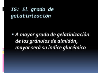 IG: El grado de
gelatinización
 A mayor grado de gelatinización

de los gránulos de almidón,
mayor será su índice glucémico

 