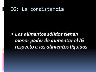 IG: La consistencia

 Los alimentos sólidos tienen

menor poder de aumentar el IG
respecto a los alimentos líquidos

 
