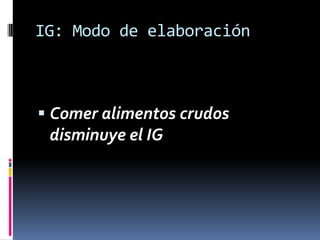IG: Modo de elaboración

 Comer alimentos crudos

disminuye el IG

 