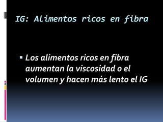 IG: Alimentos ricos en fibra

 Los alimentos ricos en fibra

aumentan la viscosidad o el
volumen y hacen más lento el IG

 