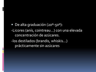  De alta graduación (20º-50º):

-Licores (anís, cointreau…) con una elevada
concentración de azúcares.
-los destilados (brandis, whiskis…)
prácticamente sin azúcares

 