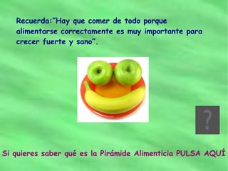 Recuerda:”Hay que comer de todo porque
   alimentarse correctamente es muy importante para
   crecer fuerte y sano”.




Si quieres saber qué es la Pirámide Alimenticia PULSA AQUÍ
 