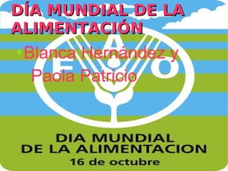 DÍA MUNDIAL DE LA
ALIMENTACIÓN
    ●
        Blanca Hernández y
         Paola Patricio



                   
 