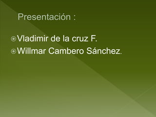 Vladimir de la cruz F.
Willmar Cambero Sánchez.
 