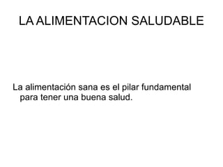 LA ALIMENTACION SALUDABLE La alimentación sana es el pilar fundamental para tener una buena salud.