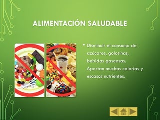 ALIMENTACIÓN SALUDABLE
• Disminuir el consumo de
azúcares, golosinas,
bebidas gaseosas.
Aportan muchas calorías y
escasos nutrientes.
 