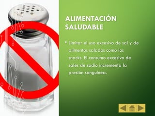 ALIMENTACIÓN
SALUDABLE
• Limitar el uso excesivo de sal y de
alimentos salados como los
snacks. El consumo excesivo de
sales de sodio incrementa la
presión sanguínea.
 