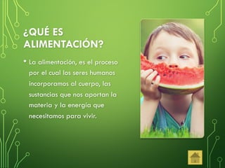 ¿QUÉ ES
ALIMENTACIÓN?
• La alimentación, es el proceso
por el cual los seres humanos
incorporamos al cuerpo, las
sustancias que nos aportan la
materia y la energía que
necesitamos para vivir.
 