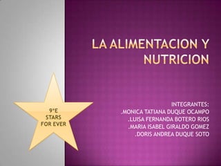 LA ALIMENTACION Y NUTRICION 9ºE STARS FOR EVER INTEGRANTES: .MONICA TATIANA DUQUE OCAMPO .LUISA FERNANDA BOTERO RIOS .MARIA ISABEL GIRALDO GOMEZ                                                  .DORIS ANDREA DUQUE SOTO 