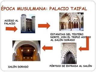 ÉPOCA MUSULMANA: PALACIO TAIFAL

 ACCESO AL
 PALACIO



                  ESTANCIAS DEL TESTERO
                  NORTE, CON EL TRIPLE ACCESO
                  AL SALÓN DORADO




   SALÓN DORADO   PÓRTICO DE ENTRADA AL SALÓN
 