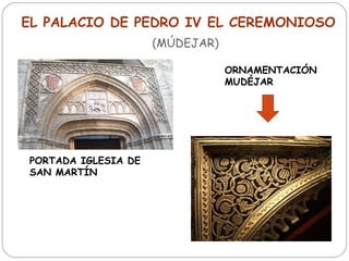 EL PALACIO DE PEDRO IV EL CEREMONIOSO
                     (MÚDEJAR)

                                 ORNAMENTACIÓN
                                 MUDÉJAR




PORTADA IGLESIA DE
SAN MARTÍN
 