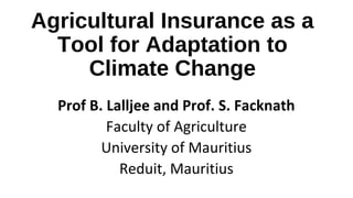 Agricultural Insurance as a
Tool for Adaptation to
Climate Change
Prof B. Lalljee and Prof. S. Facknath
Faculty of Agriculture
University of Mauritius
Reduit, Mauritius
 