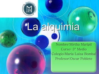 Nombre:Mirtha Maripil
Curso: 3° Medio
Colegio:Maria Luisa Bombal
Profesor:Oscar Poblete
La alquimia
 