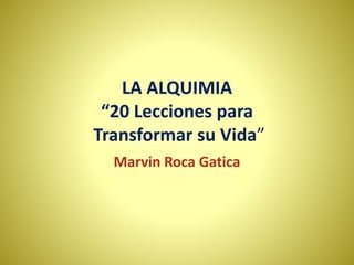 LA ALQUIMIA
“20 Lecciones para
Transformar su Vida”
Marvin Roca Gatica
 