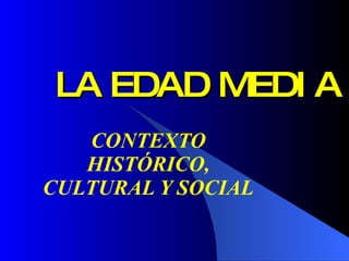 LA EDAD MEDI A
   CONTEXTO
   HISTÓRICO,
CULTURAL Y SOCIAL
 