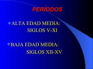 PERÍODOS

 ALTA   EDAD MEDIA:
         SIGLOS V-XI

 BAJA   EDAD MEDIA:
          SIGLOS XII-XV
 