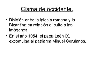Cisma de occidente. División entre la iglesia romana y la Bizantina en relación al culto a las imágenes. En el año 1054, el papa León IX, excomulga al patriarca Miguel Cerularios. 