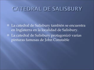 La catedral de Salisbury también se encuentra en Inglaterra en la localidad de Salisbury. La catedral de Salisbury protagonizó varias pinturas famosas de John Constable 