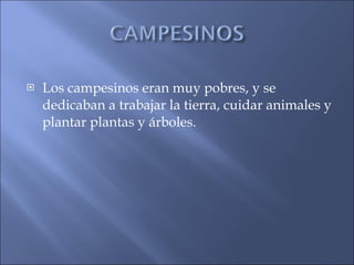 Los campesinos eran muy pobres, y se dedicaban a trabajar la tierra, cuidar animales y plantar plantas y árboles. 
