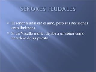 El señor feudal era el amo, pero sus decisiones eran limitadas. Si un Vasallo moría, dejaba a un señor como heredero de su puesto. 