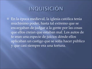 En la época medieval, la iglesia católica tenia muchísimo poder, hasta tal extremo que se encargaban de judgar a la gente por las cosas que ellos creían que estaban mal. Los autos de fe eran una especie de juicios dónde ellos aplicaban un castigo que se solía hacer público y que casi siempre era una tortura. 