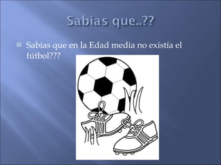 Sabias que en la Edad media no existía el fútbol??? 
