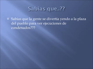 Sabias que la gente se divertía yendo a la plaza del pueblo para ver ejecuciones de condenados??? 