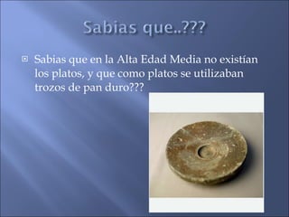 Sabias que en la Alta Edad Media no existían los platos, y que como platos se utilizaban trozos de pan duro??? 