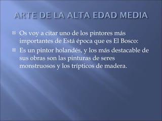 Os voy a citar uno de los pintores más importantes de Está época que es El Bosco: Es un pintor holandés, y los más destacable de sus obras son las pinturas de seres monstruosos y los trípticos de madera. 