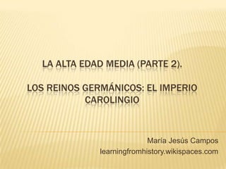 LA ALTA EDAD MEDIA (PARTE 2).
LOS REINOS GERMÁNICOS: EL IMPERIO
CAROLINGIO
María Jesús Campos
learningfromhistory.wikispaces.com
 
