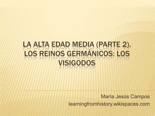 LA ALTA EDAD MEDIA (PARTE 2).
LOS REINOS GERMÁNICOS: LOS
VISIGODOS
María Jesús Campos
learningfromhistory.wikispaces.com
 