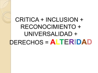 CRITICA + INCLUSION +
   RECONOCIMIENTO +
    UNIVERSALIDAD +
DERECHOS = ALTERIDAD
 
